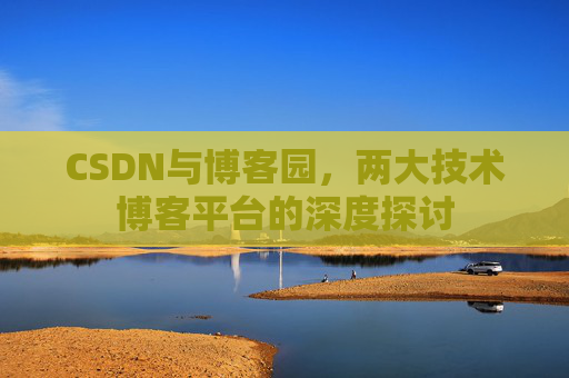CSDN与博客园,两大技术博客平台的深度探讨 CSDN与博客园,两大技术博客平台的深度探讨